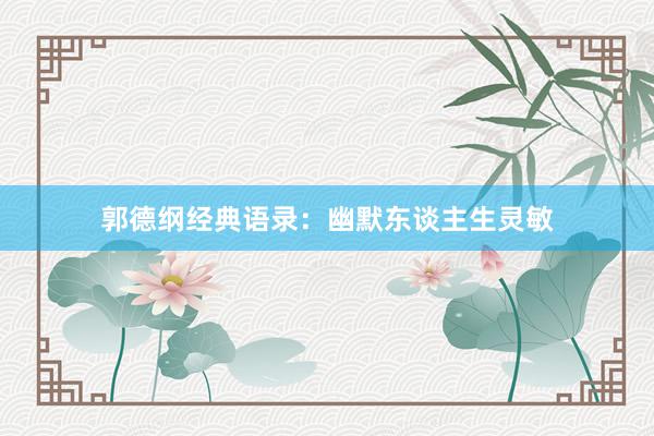 郭德纲经典语录：幽默东谈主生灵敏