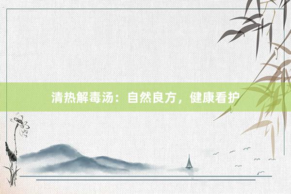 清热解毒汤：自然良方，健康看护